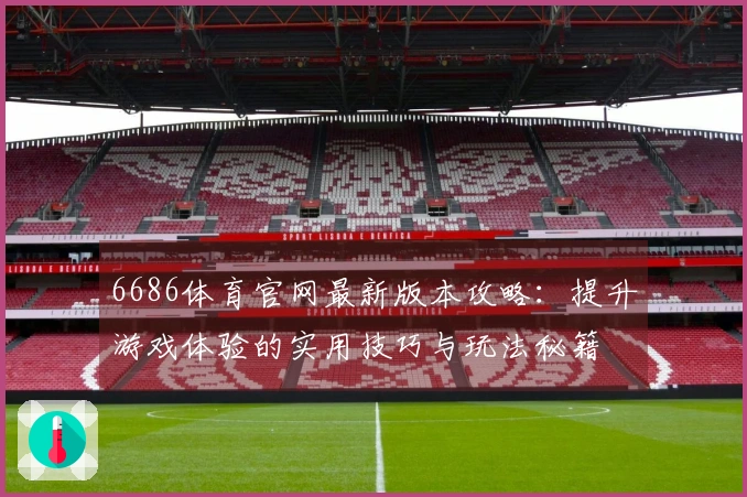 6686体育官网最新版本攻略：提升游戏体验的实用技巧与玩法秘籍