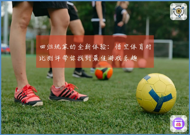回归玩家的全新体验：悟空体育对比测评带你找到最佳游戏乐趣