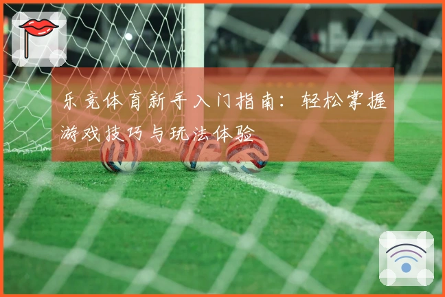 乐竞体育新手入门指南：轻松掌握游戏技巧与玩法体验