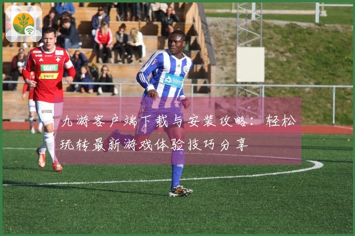 九游客户端下载与安装攻略：轻松玩转最新游戏体验技巧分享