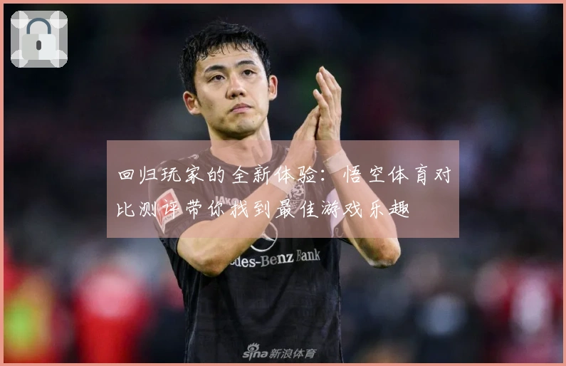 回归玩家的全新体验：悟空体育对比测评带你找到最佳游戏乐趣