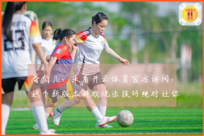 哥们儿，来看开云体育官方访问，这个新版本游戏玩法技巧绝对让你惊呼！