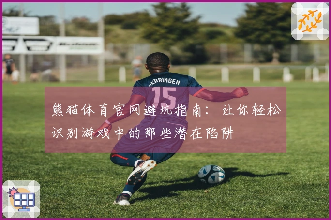 熊猫体育官网避坑指南：让你轻松识别游戏中的那些潜在陷阱