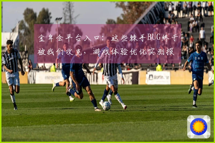 金年会平台入口：这些棘手BUG终于被我们攻克，游戏体验优化实测报告！