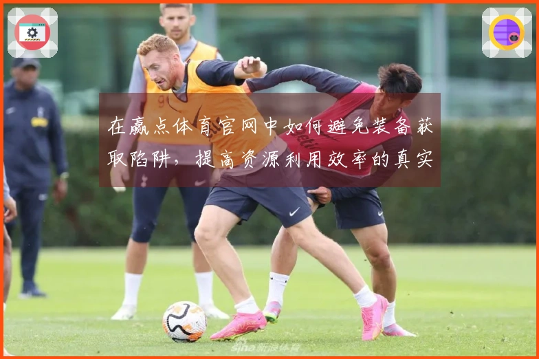 在赢点体育官网中如何避免装备获取陷阱，提高资源利用效率的真实体会