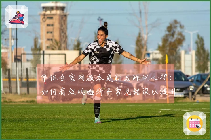 华体会官网版本更新后踩坑心得：如何有效规避新手常见错误以提升游戏体验