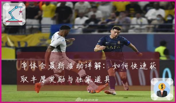 华体会最新活动详解：如何快速获取丰厚奖励与独家道具