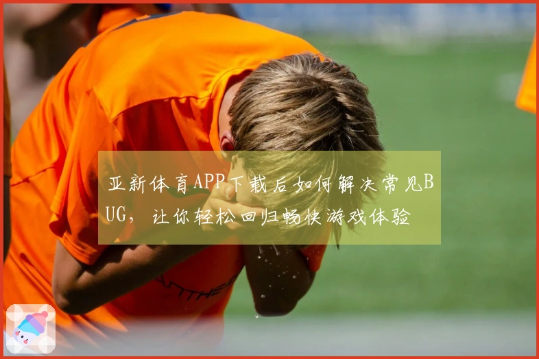 亚新体育APP下载后如何解决常见BUG，让你轻松回归畅快游戏体验