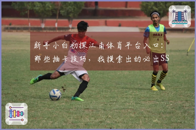 新手小白初探江南体育平台入口：那些抽卡技巧，我摸索出的必出SSR攻略