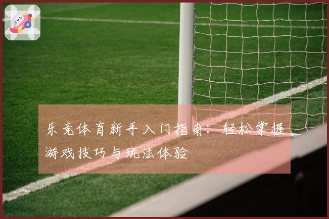 乐竞体育新手入门指南：轻松掌握游戏技巧与玩法体验