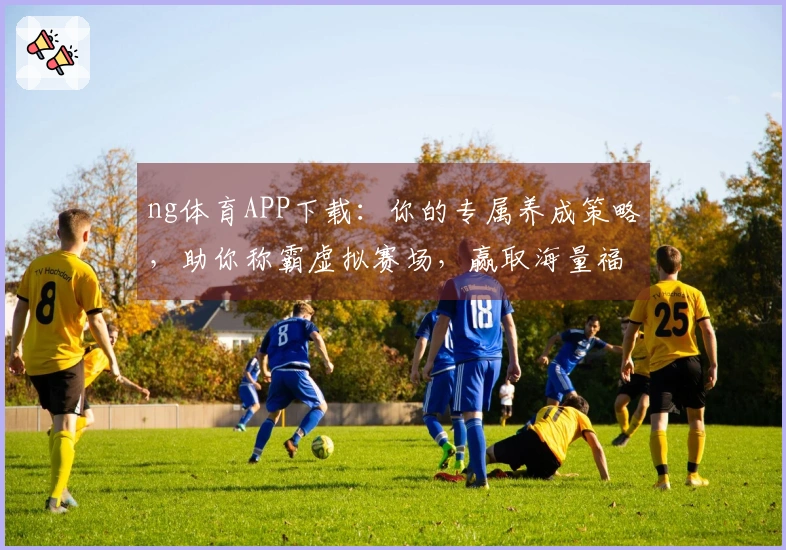ng体育APP下载：你的专属养成策略，助你称霸虚拟赛场，赢取海量福利！