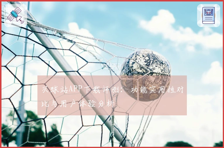 买球站APP下载评测：功能实用性对比与用户体验分析