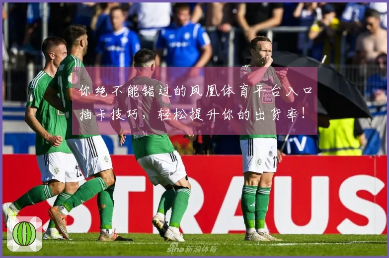 你绝不能错过的凤凰体育平台入口抽卡技巧，轻松提升你的出货率！