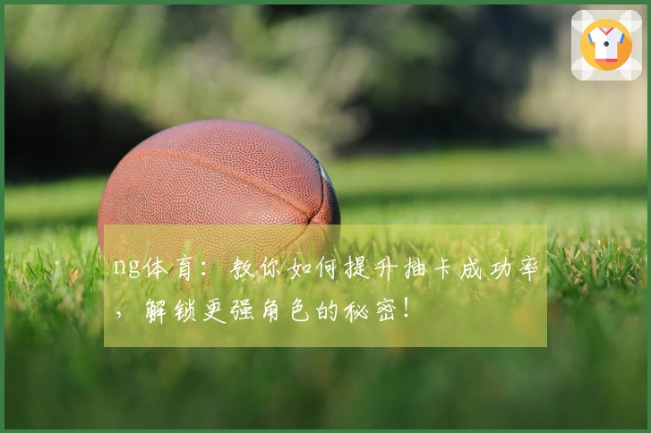 ng体育：教你如何提升抽卡成功率，解锁更强角色的秘密！
