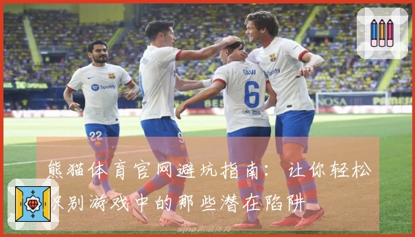 熊猫体育官网避坑指南：让你轻松识别游戏中的那些潜在陷阱