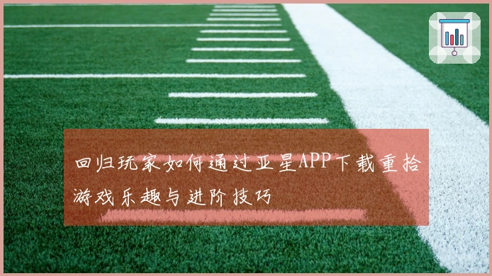回归玩家如何通过亚星APP下载重拾游戏乐趣与进阶技巧