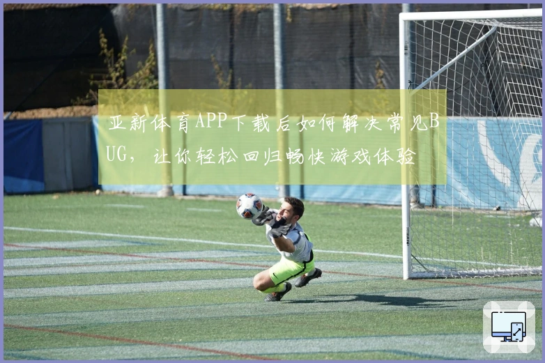 亚新体育APP下载后如何解决常见BUG，让你轻松回归畅快游戏体验