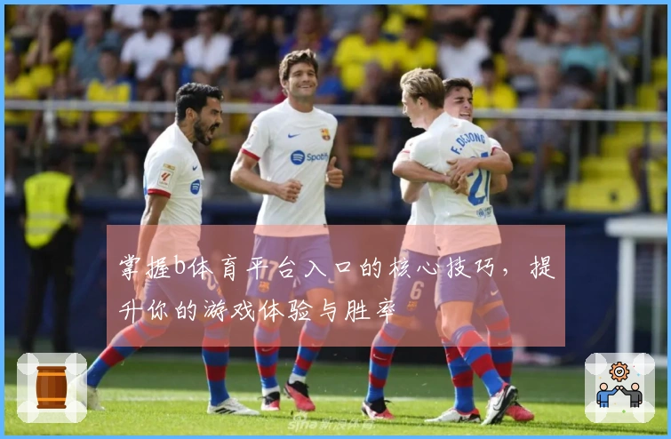 掌握b体育平台入口的核心技巧，提升你的游戏体验与胜率