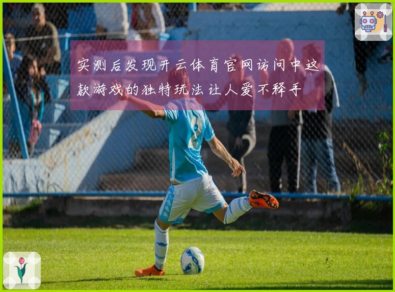 实测后发现开云体育官网访问中这款游戏的独特玩法让人爱不释手