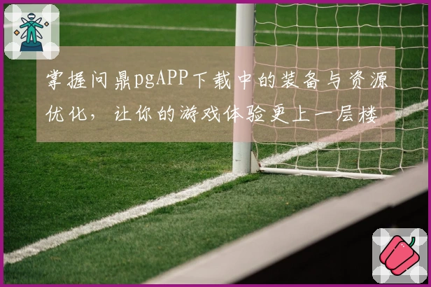 掌握问鼎pgAPP下载中的装备与资源优化，让你的游戏体验更上一层楼