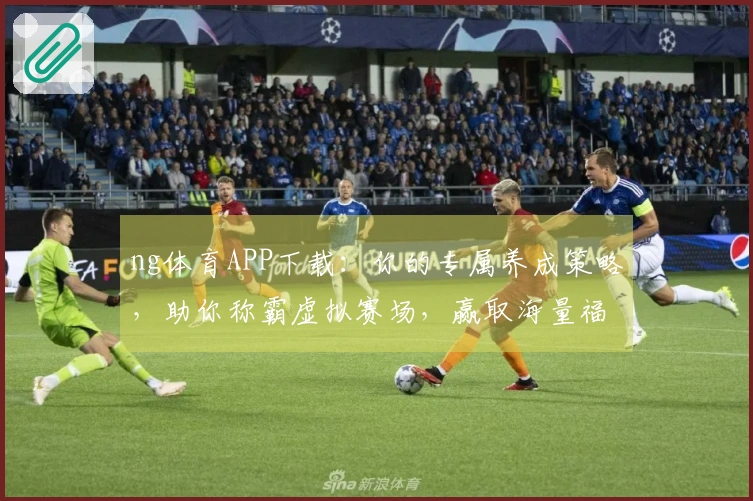 ng体育APP下载：你的专属养成策略，助你称霸虚拟赛场，赢取海量福利！