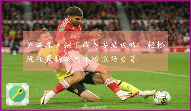 九游客户端下载与安装攻略：轻松玩转最新游戏体验技巧分享