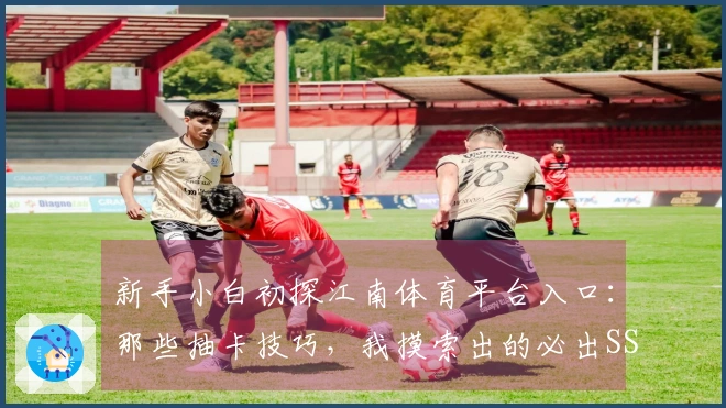 新手小白初探江南体育平台入口：那些抽卡技巧，我摸索出的必出SSR攻略