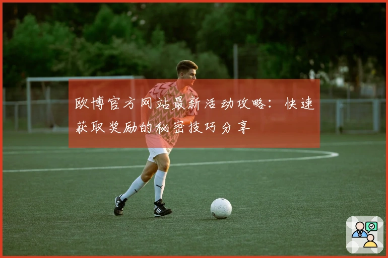 欧博官方网站最新活动攻略：快速获取奖励的秘密技巧分享