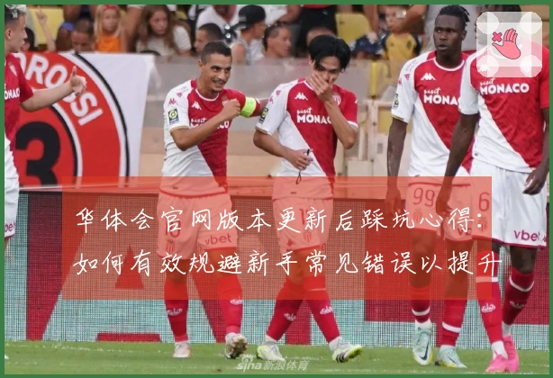 华体会官网版本更新后踩坑心得：如何有效规避新手常见错误以提升游戏体验