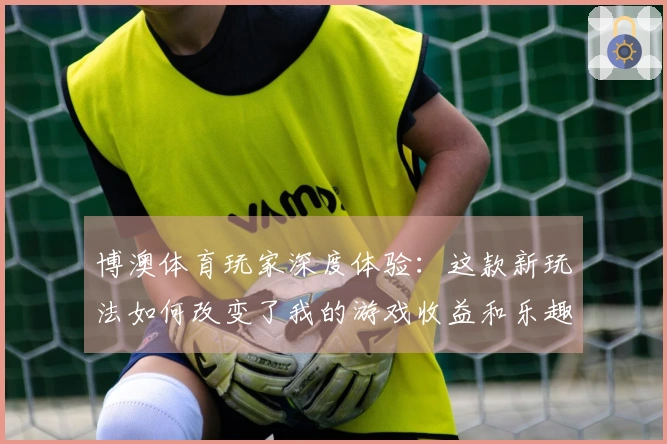 博澳体育玩家深度体验：这款新玩法如何改变了我的游戏收益和乐趣