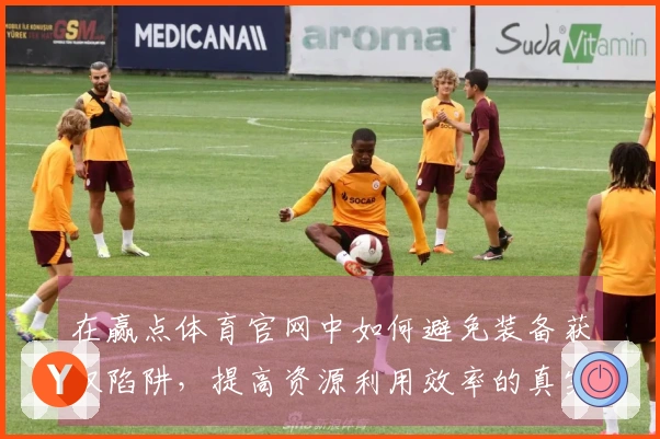 在赢点体育官网中如何避免装备获取陷阱，提高资源利用效率的真实体会