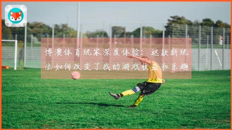博澳体育玩家深度体验：这款新玩法如何改变了我的游戏收益和乐趣