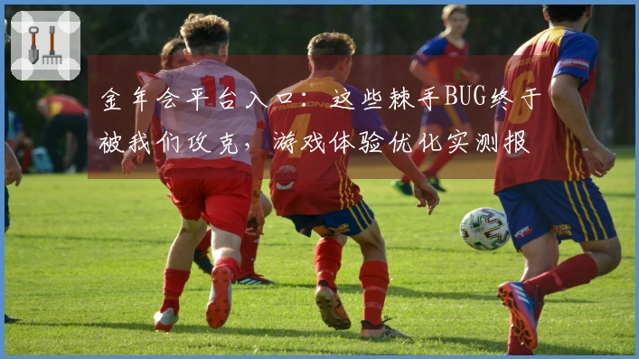 金年会平台入口：这些棘手BUG终于被我们攻克，游戏体验优化实测报告！