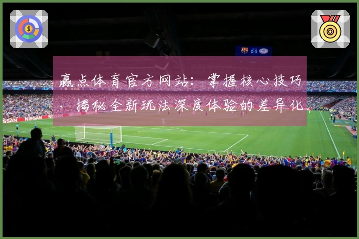 赢点体育官方网站：掌握核心技巧，揭秘全新玩法深度体验的差异化进阶之路